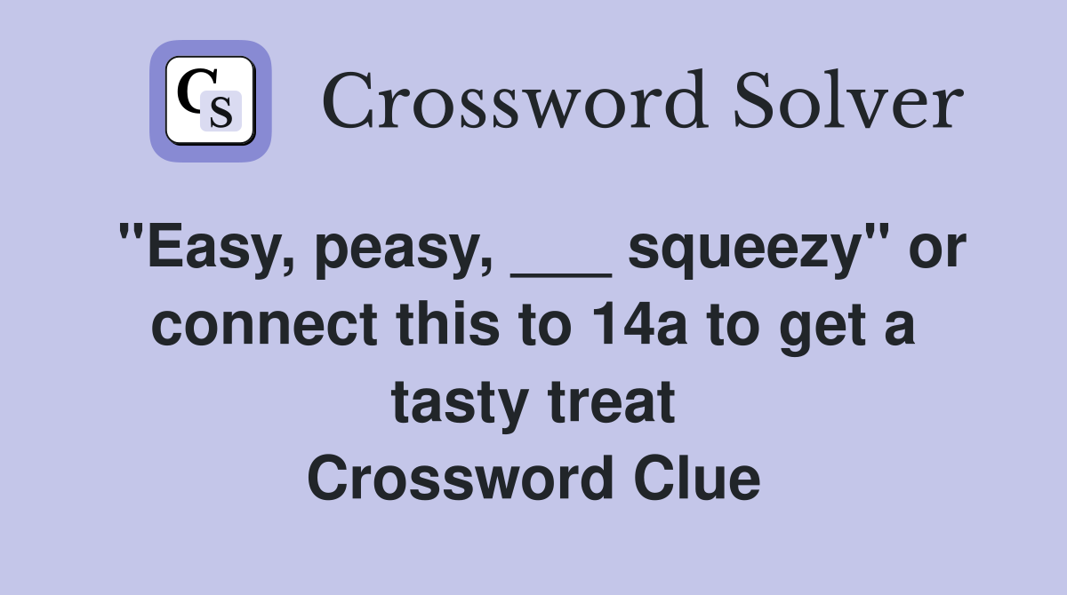 "Easy, peasy, ___ squeezy" or connect this to 14a to get a tasty treat
